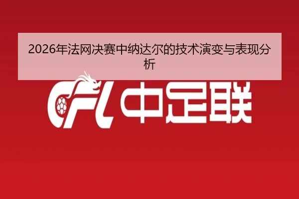 2026年法网决赛中纳达尔的技术演变与表现分析 - Kaiyun Sports