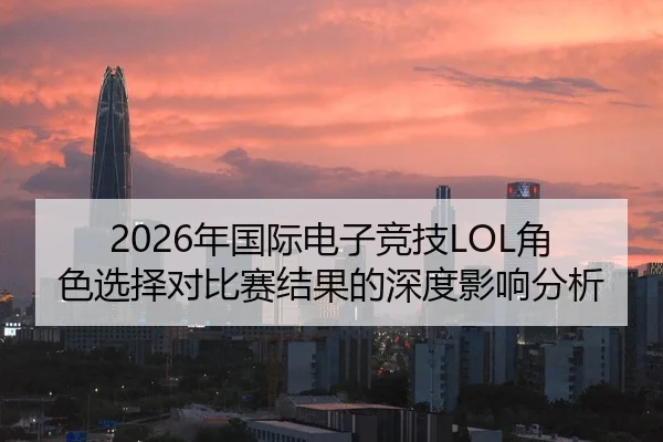 2026年国际电子竞技LOL角色选择对比赛结果的深度影响分析 - Kaiyun Sports