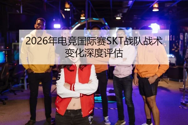 2026年电竞国际赛SKT战队战术变化深度评估 - Kaiyun Sports