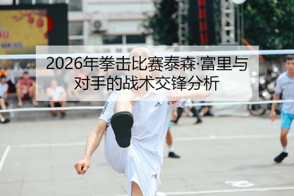 2026年拳击比赛泰森·富里与对手的战术交锋分析 - Kaiyun Sports