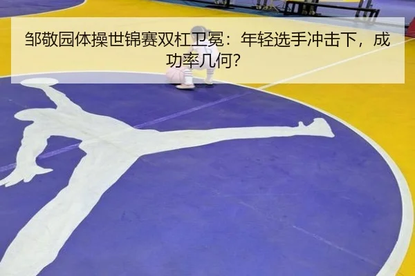 邹敬园体操世锦赛双杠卫冕：年轻选手冲击下，成功率几何？