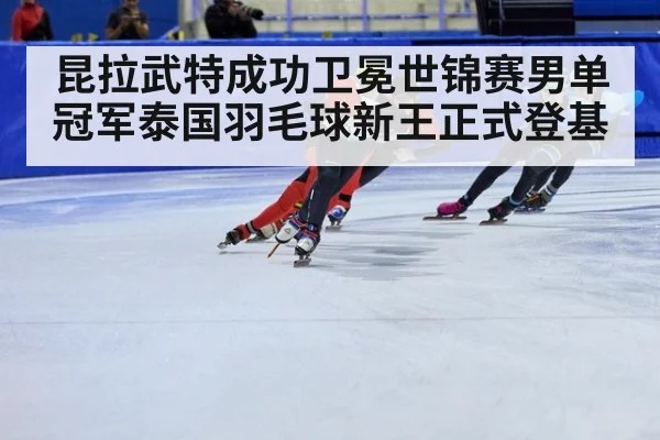 昆拉武特成功卫冕世锦赛男单冠军泰国羽毛球新王正式登基
