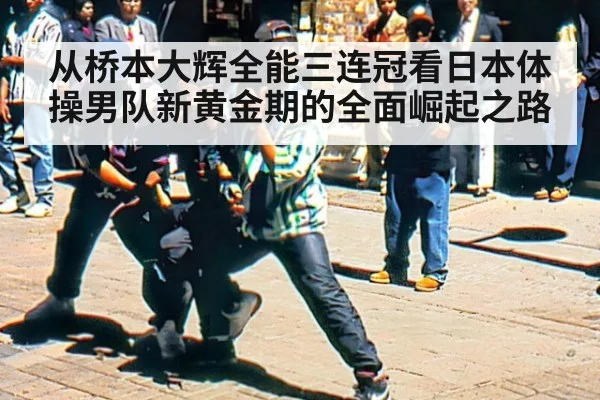从桥本大辉全能三连冠看日本体操男队新黄金期的全面崛起之路