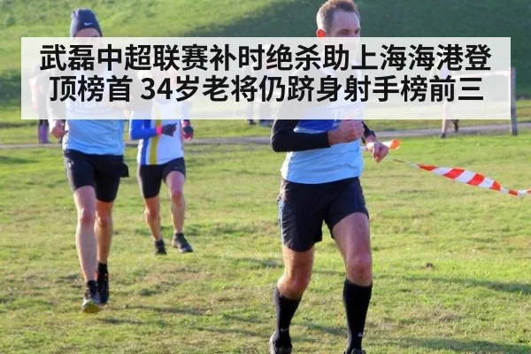 武磊中超联赛补时绝杀助上海海港登顶榜首 34岁老将仍跻身射手榜前三